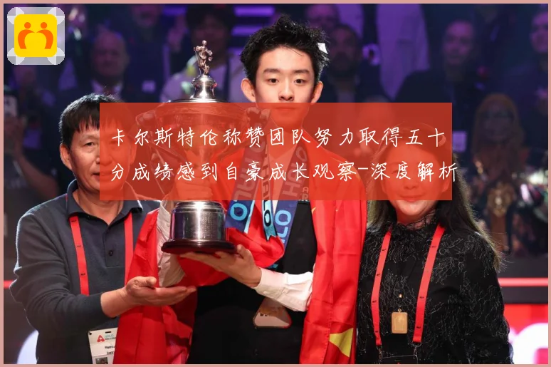 卡尔斯特伦称赞团队努力取得五十分成绩感到自豪成长观察-深度解析