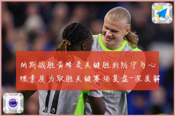 纳斯战胜黄蜂是关键胜利防守与心理素质为取胜关键赛场复盘-深度解析