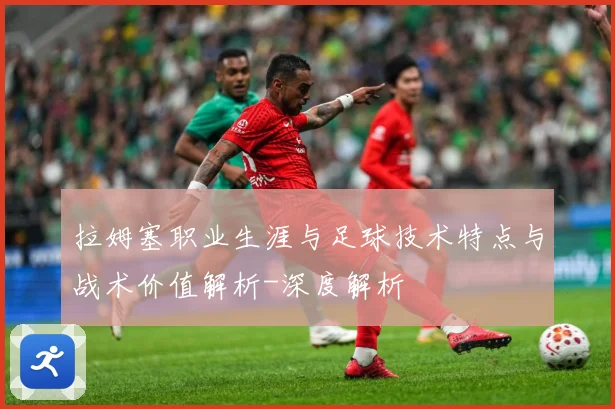 拉姆塞职业生涯与足球技术特点与战术价值解析-深度解析
