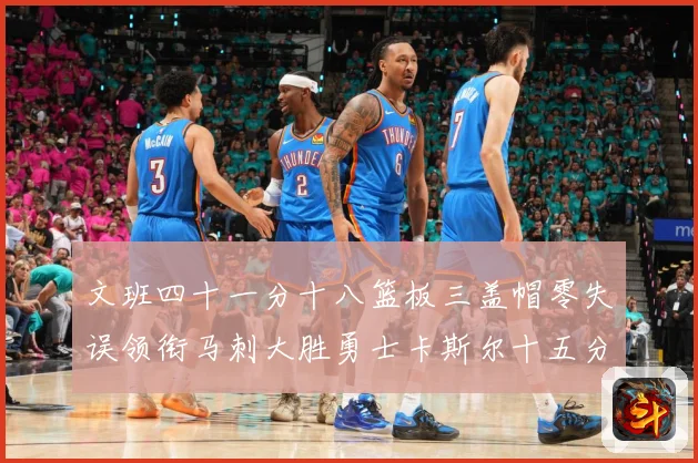 文班四十一分十八篮板三盖帽零失误领衔马刺大胜勇士卡斯尔十五分赛场复盘-深度解析
