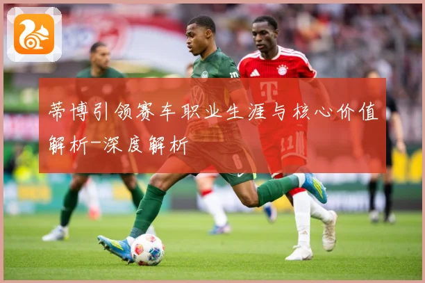 蒂博引领赛车职业生涯与核心价值解析-深度解析