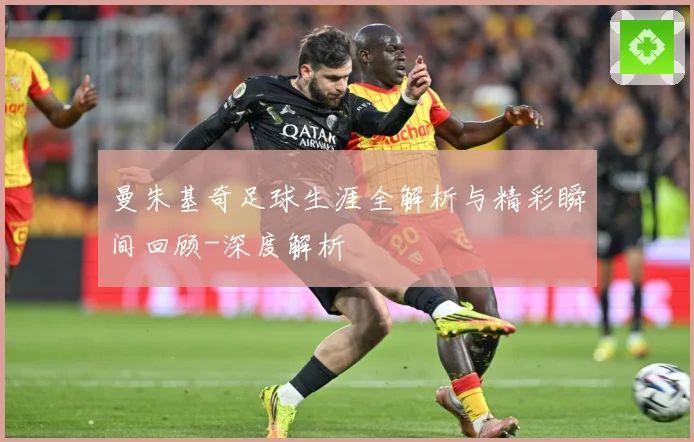 曼朱基奇足球生涯全解析与精彩瞬间回顾-深度解析