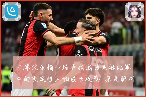 三球父亲精心培养我成为关键比赛中的决定性人物成长观察-深度解析
