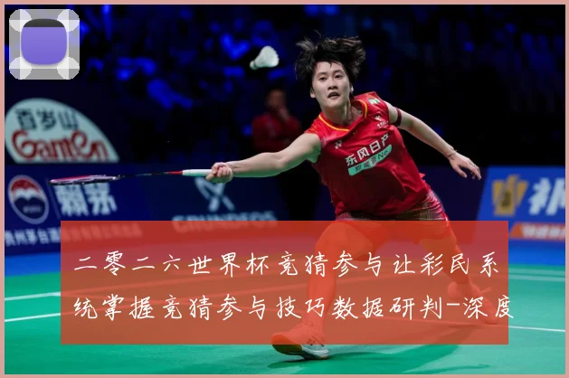 二零二六世界杯竞猜参与让彩民系统掌握竞猜参与技巧数据研判-深度解析