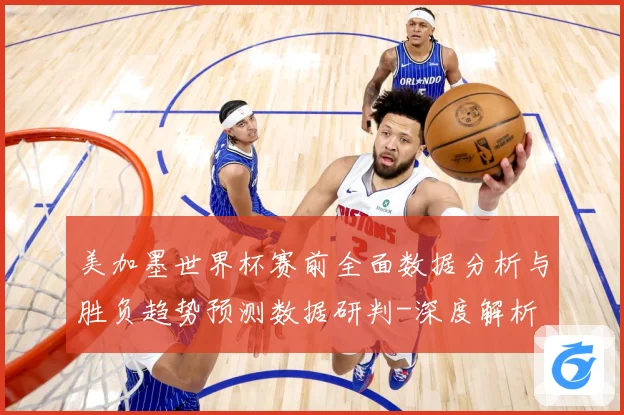 美加墨世界杯赛前全面数据分析与胜负趋势预测数据研判-深度解析