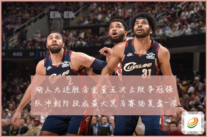 湖人九连胜含金量五次击败争冠强队冲刺阶段成最大黑马赛场复盘-深度解析