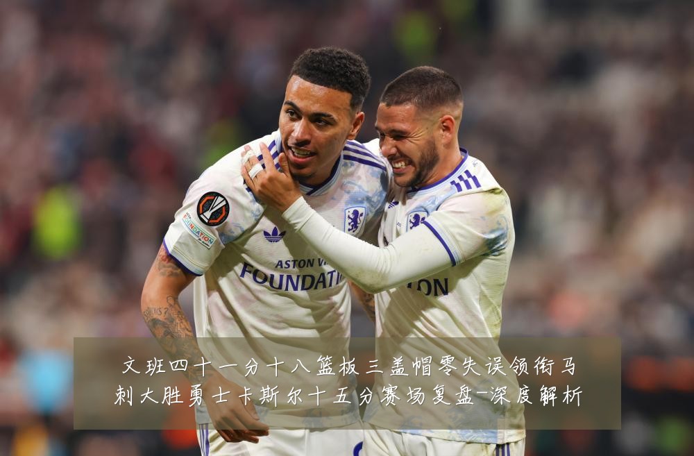 文班四十一分十八篮板三盖帽零失误领衔马刺大胜勇士卡斯尔十五分赛场复盘-深度解析