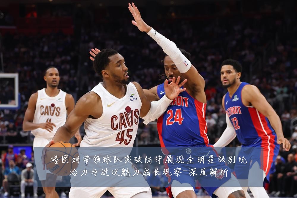 塔图姆带领球队突破防守展现全明星级别统治力与进攻魅力成长观察-深度解析