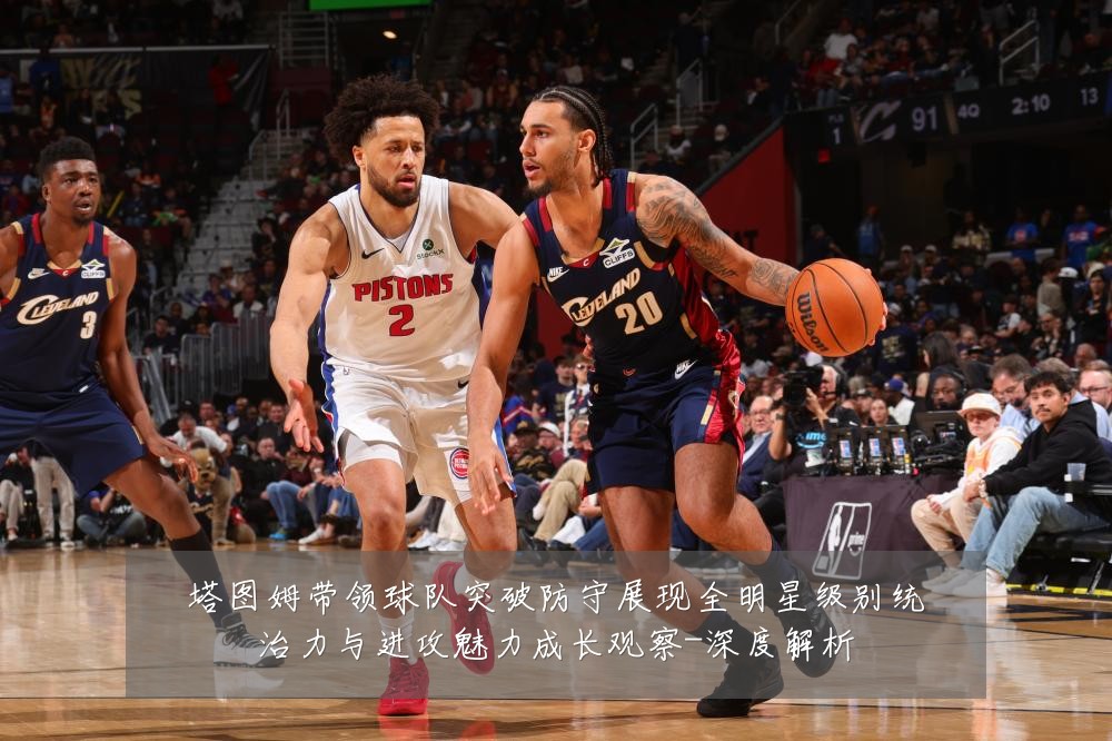 塔图姆带领球队突破防守展现全明星级别统治力与进攻魅力成长观察-深度解析