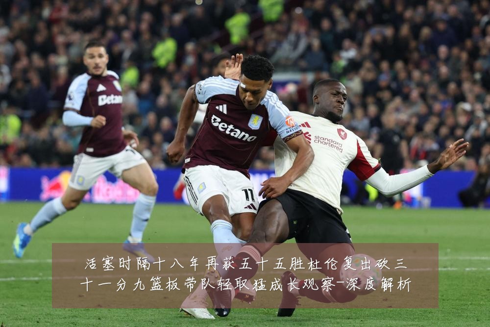 活塞时隔十八年再获五十五胜杜伦复出砍三十一分九篮板带队轻取猛成长观察-深度解析