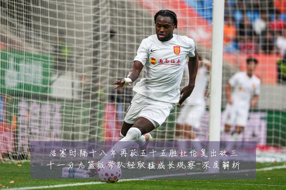 活塞时隔十八年再获五十五胜杜伦复出砍三十一分九篮板带队轻取猛成长观察-深度解析