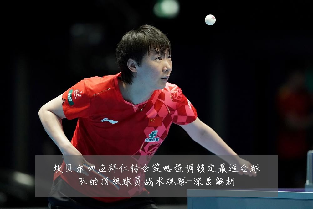 埃贝尔回应拜仁转会策略强调锁定最适合球队的顶级球员战术观察-深度解析