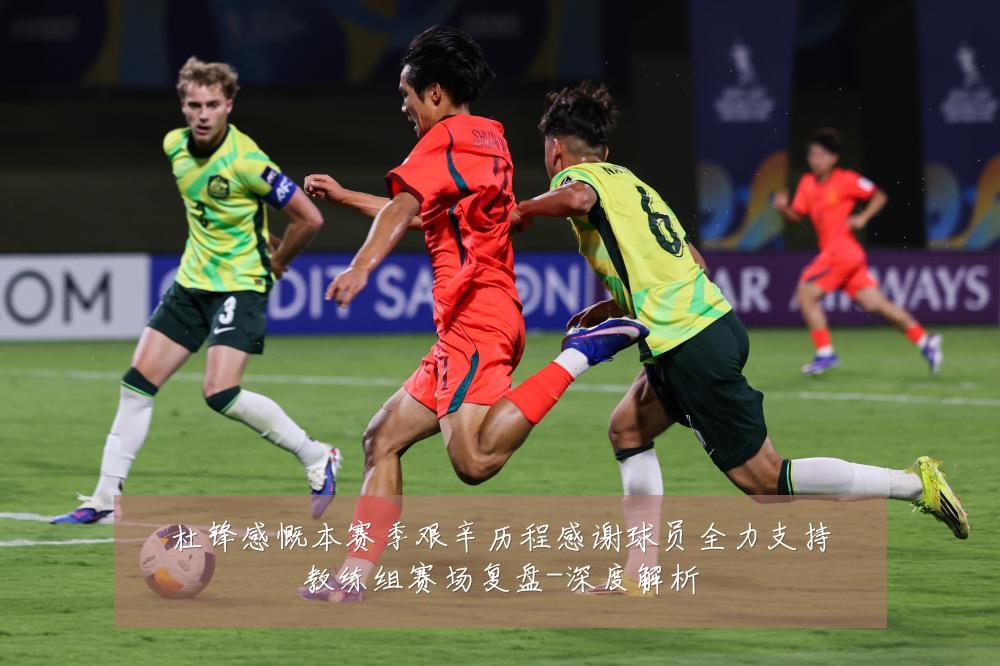 杜锋感慨本赛季艰辛历程感谢球员全力支持教练组赛场复盘-深度解析