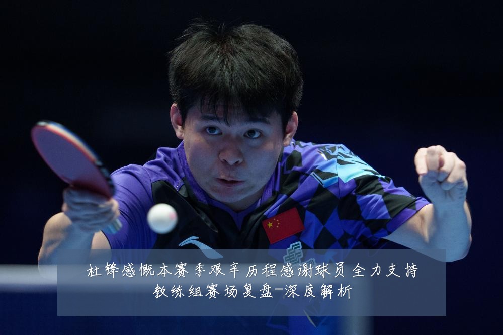 杜锋感慨本赛季艰辛历程感谢球员全力支持教练组赛场复盘-深度解析