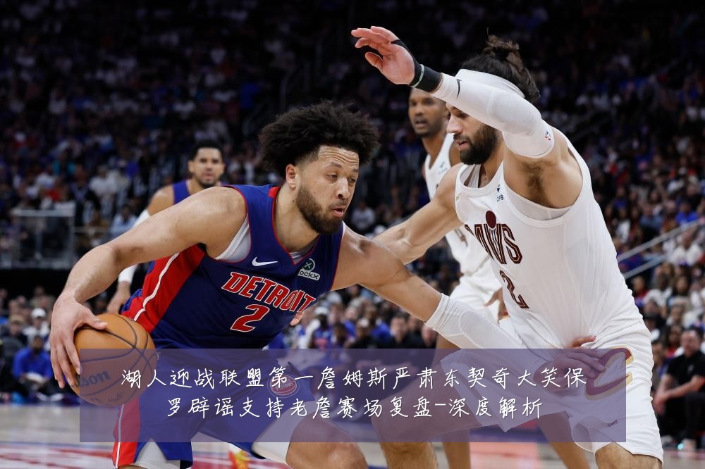湖人迎战联盟第一詹姆斯严肃东契奇大笑保罗辟谣支持老詹赛场复盘-深度解析