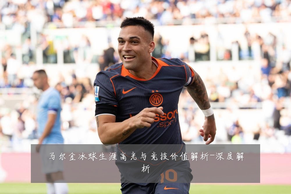 马尔金冰球生涯高光与竞技价值解析-深度解析